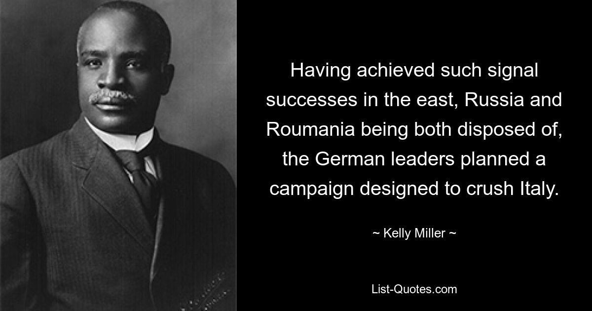 Having achieved such signal successes in the east, Russia and Roumania being both disposed of, the German leaders planned a campaign designed to crush Italy. — © Kelly Miller