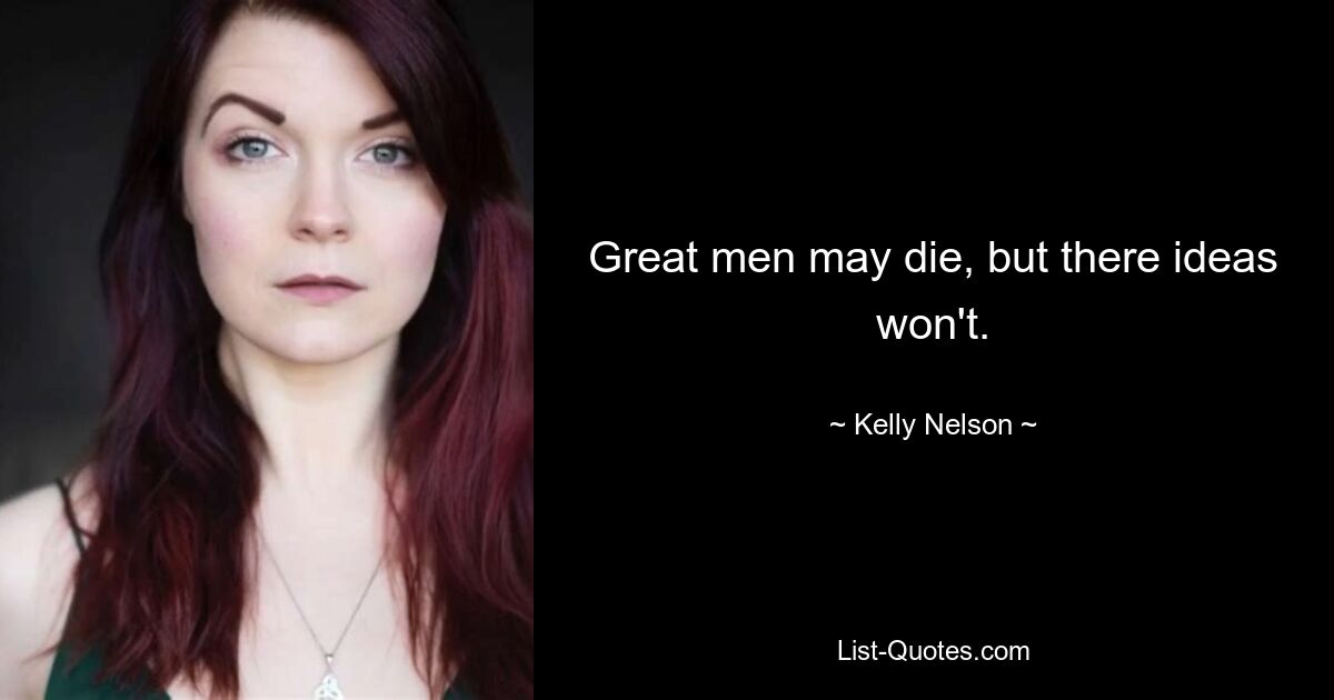 Great men may die, but there ideas won't. — © Kelly Nelson