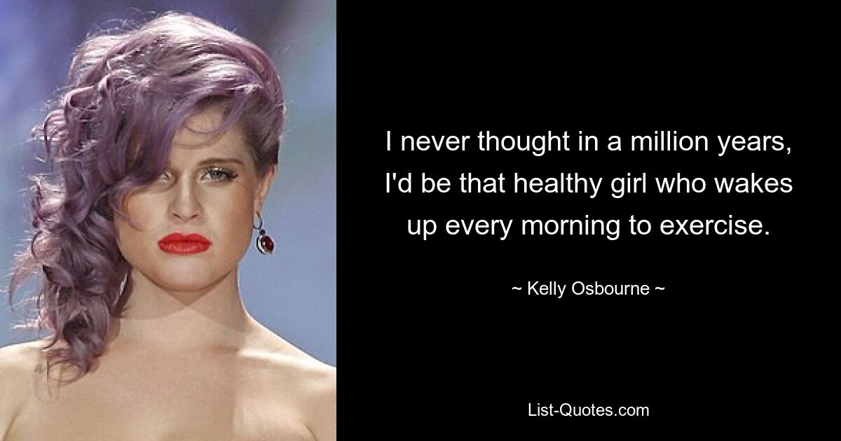 I never thought in a million years, I'd be that healthy girl who wakes up every morning to exercise. — © Kelly Osbourne