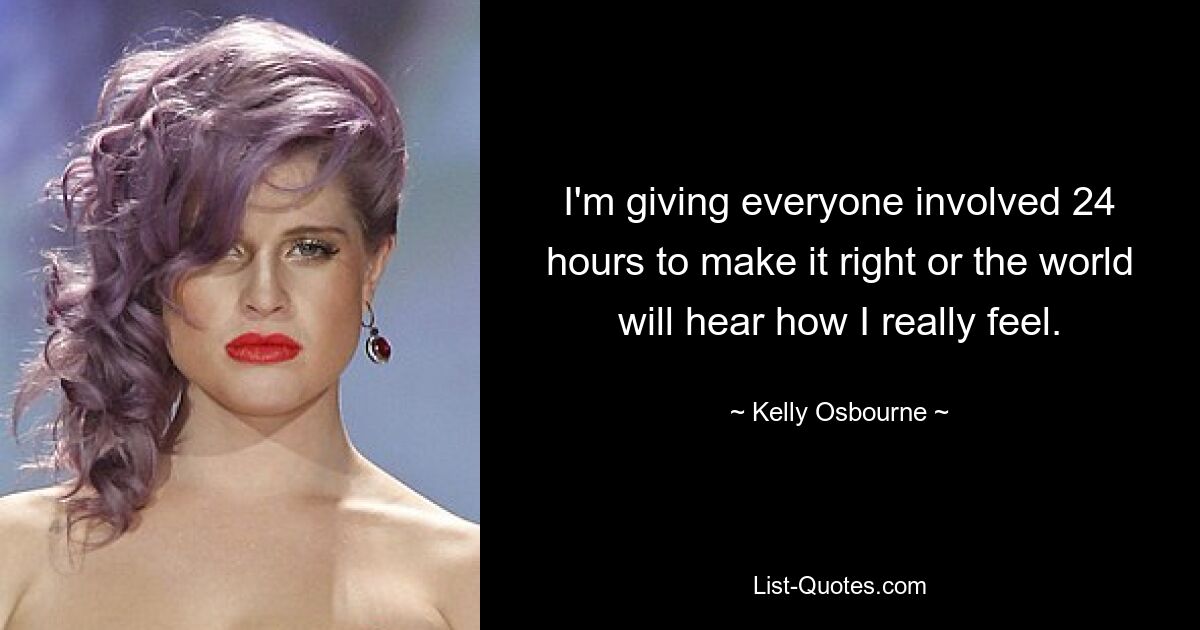 I'm giving everyone involved 24 hours to make it right or the world will hear how I really feel. — © Kelly Osbourne