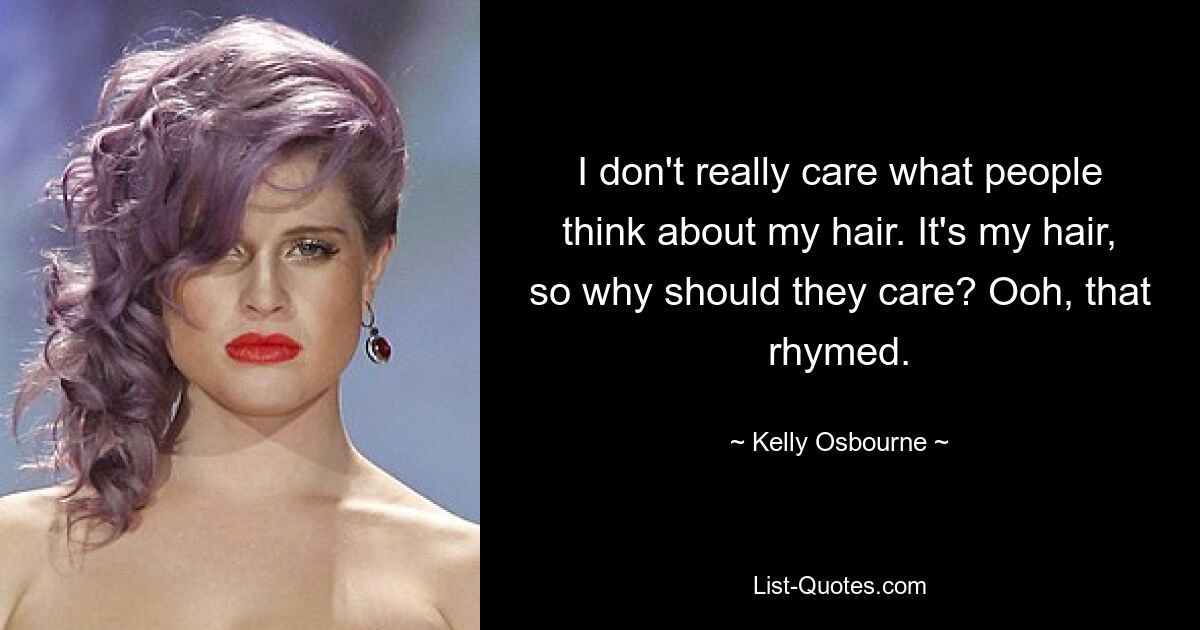 I don't really care what people think about my hair. It's my hair, so why should they care? Ooh, that rhymed. — © Kelly Osbourne