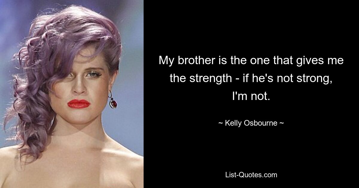 My brother is the one that gives me the strength - if he's not strong, I'm not. — © Kelly Osbourne