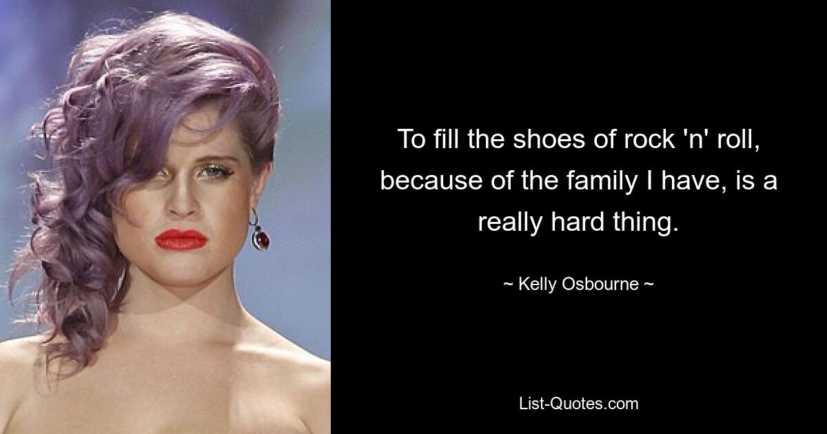 To fill the shoes of rock 'n' roll, because of the family I have, is a really hard thing. — © Kelly Osbourne