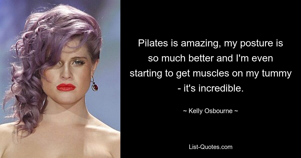 Pilates is amazing, my posture is so much better and I'm even starting to get muscles on my tummy - it's incredible. — © Kelly Osbourne