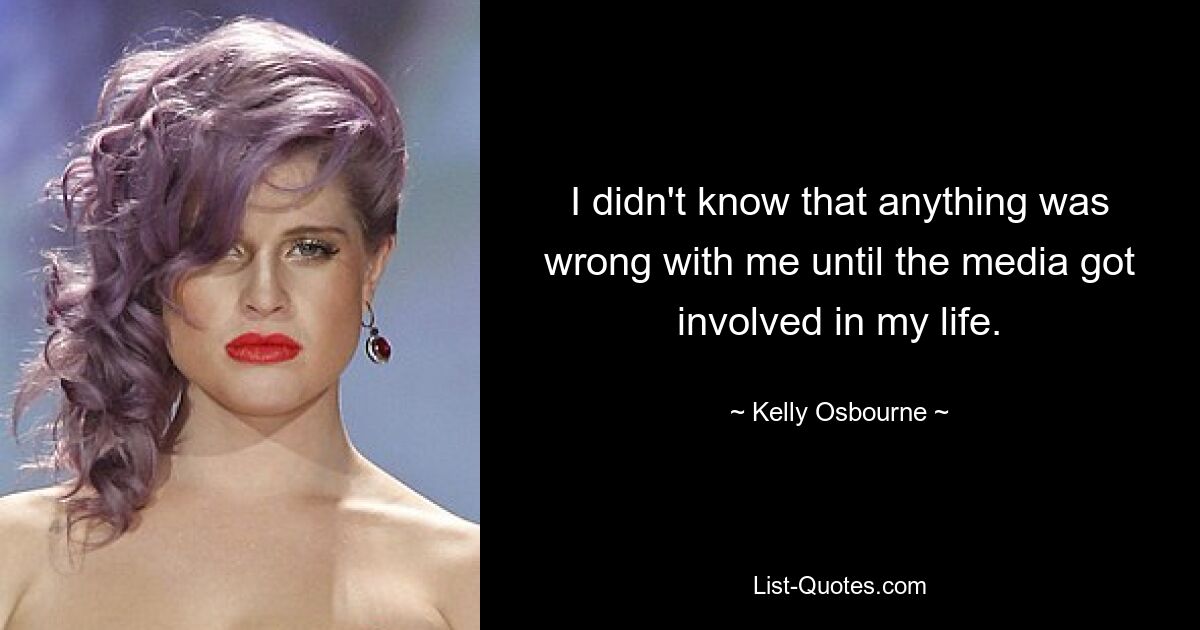 I didn't know that anything was wrong with me until the media got involved in my life. — © Kelly Osbourne