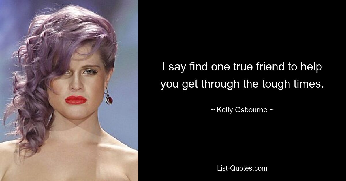 I say find one true friend to help you get through the tough times. — © Kelly Osbourne