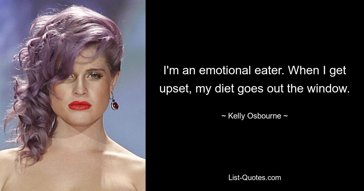 I'm an emotional eater. When I get upset, my diet goes out the window. — © Kelly Osbourne