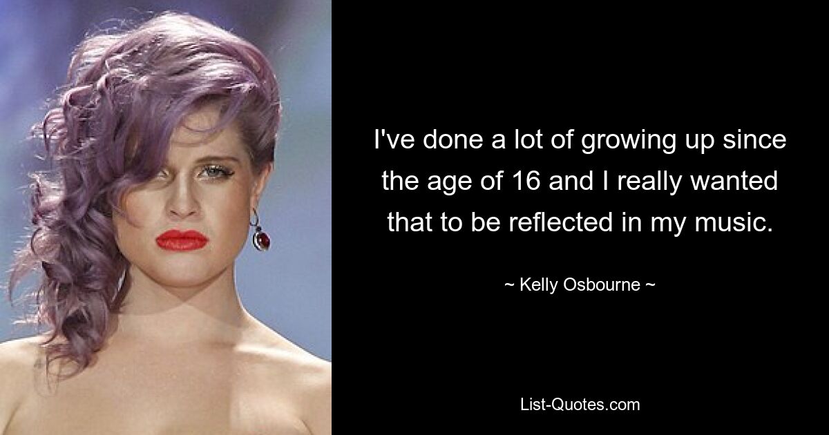 I've done a lot of growing up since the age of 16 and I really wanted that to be reflected in my music. — © Kelly Osbourne