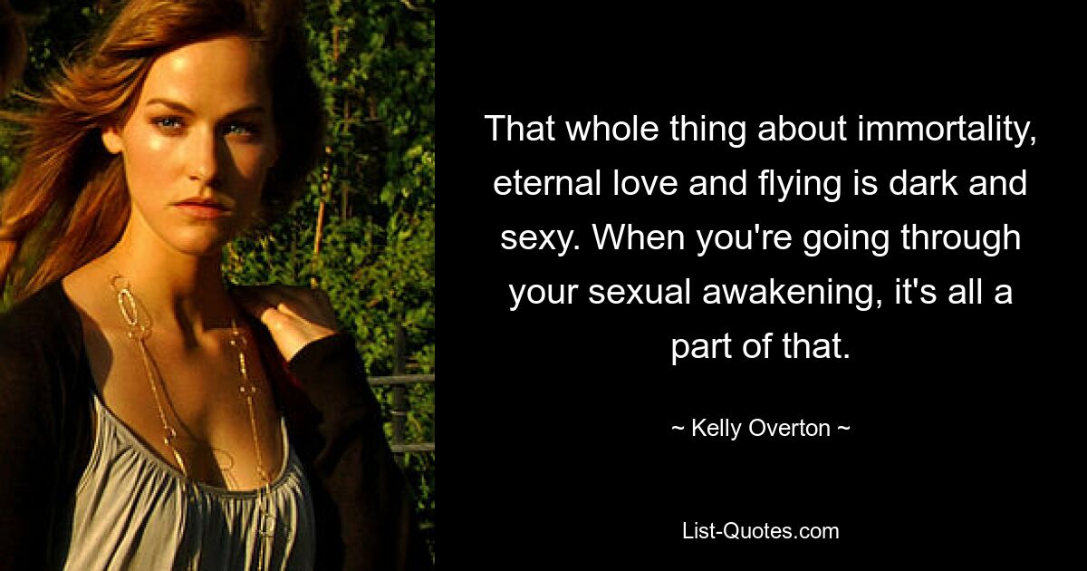 That whole thing about immortality, eternal love and flying is dark and sexy. When you're going through your sexual awakening, it's all a part of that. — © Kelly Overton