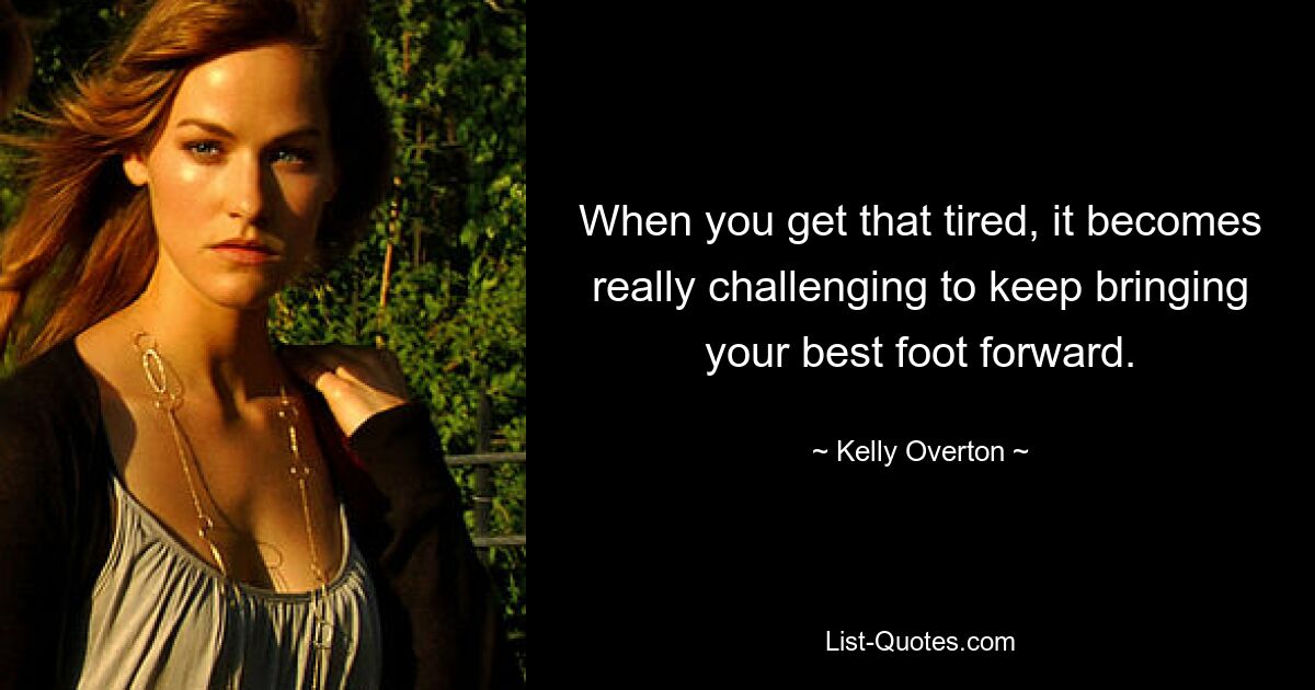 When you get that tired, it becomes really challenging to keep bringing your best foot forward. — © Kelly Overton