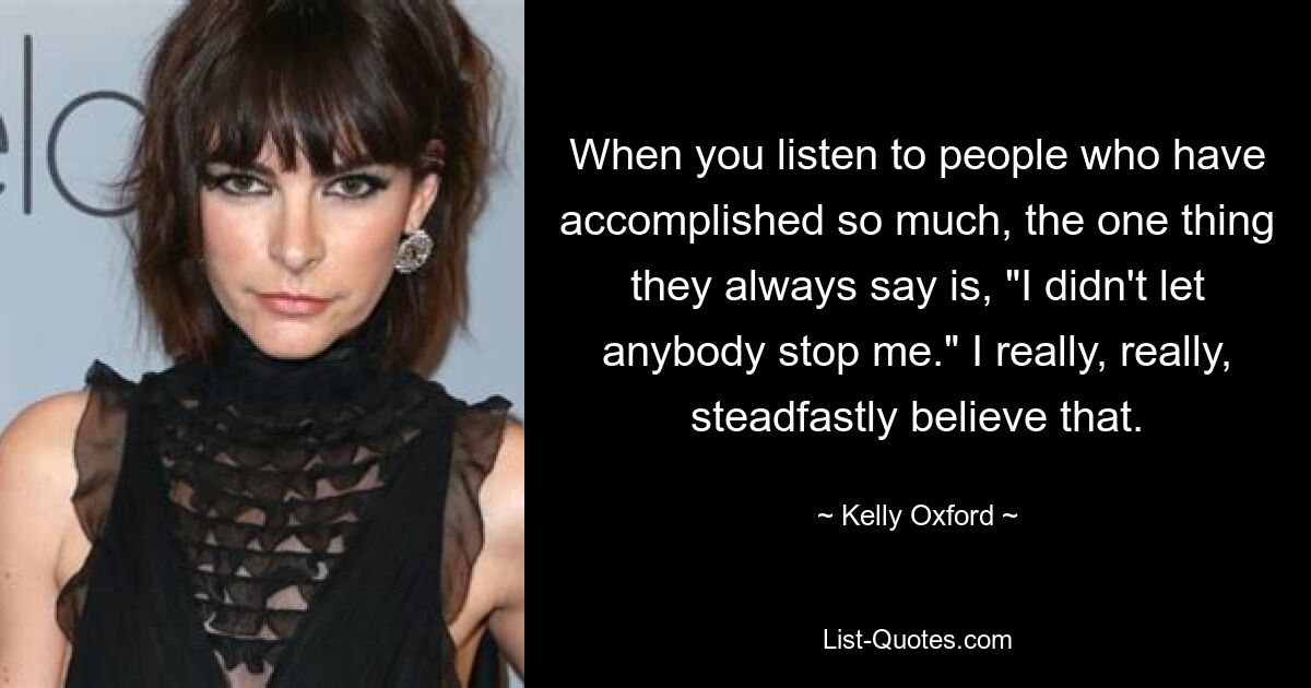 When you listen to people who have accomplished so much, the one thing they always say is, "I didn't let anybody stop me." I really, really, steadfastly believe that. — © Kelly Oxford