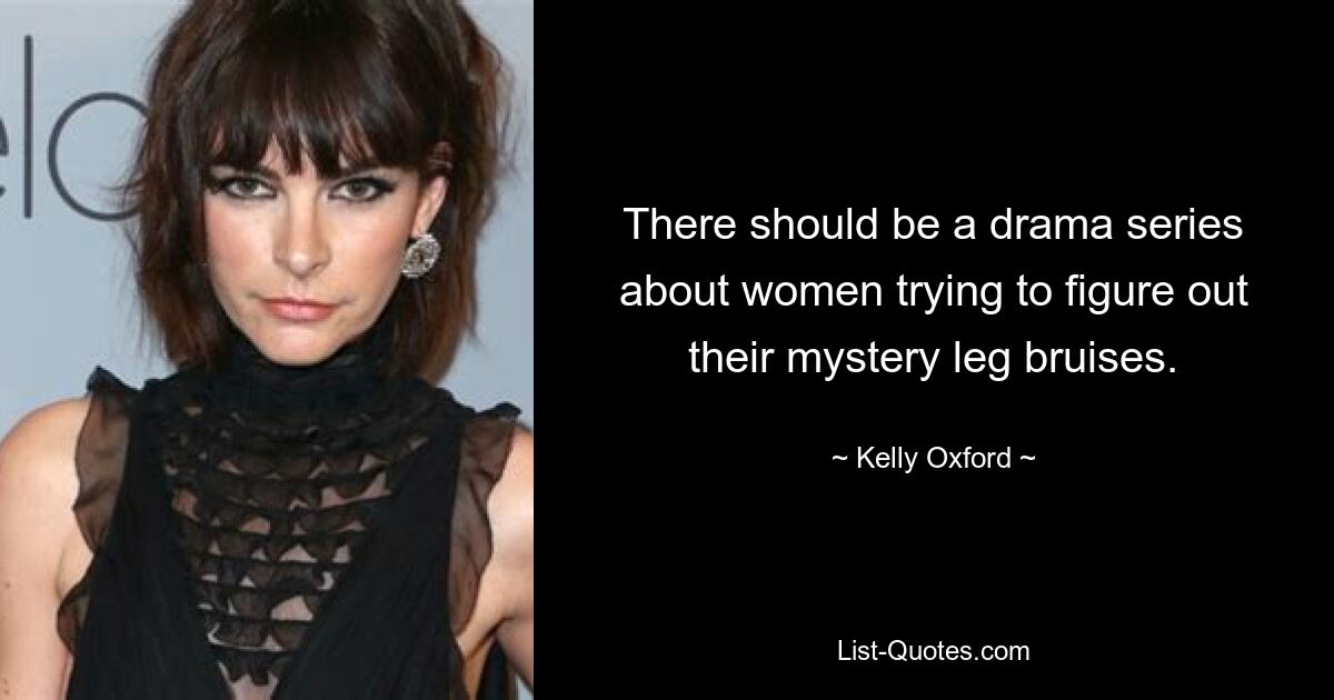 There should be a drama series about women trying to figure out their mystery leg bruises. — © Kelly Oxford