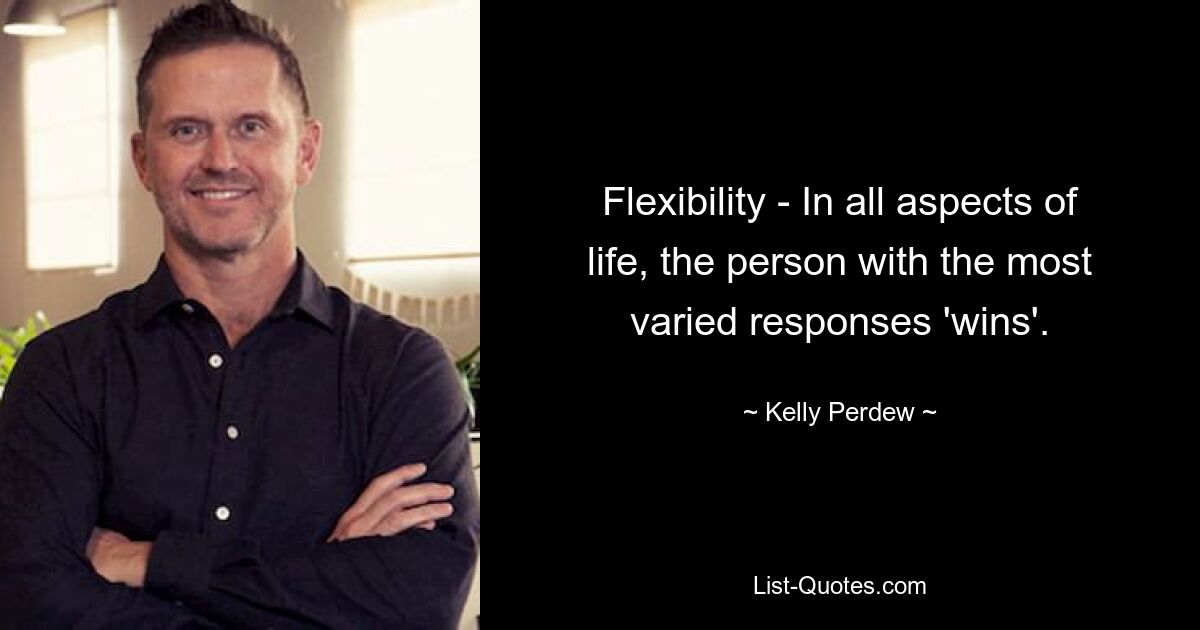 Flexibility - In all aspects of life, the person with the most varied responses 'wins'. — © Kelly Perdew