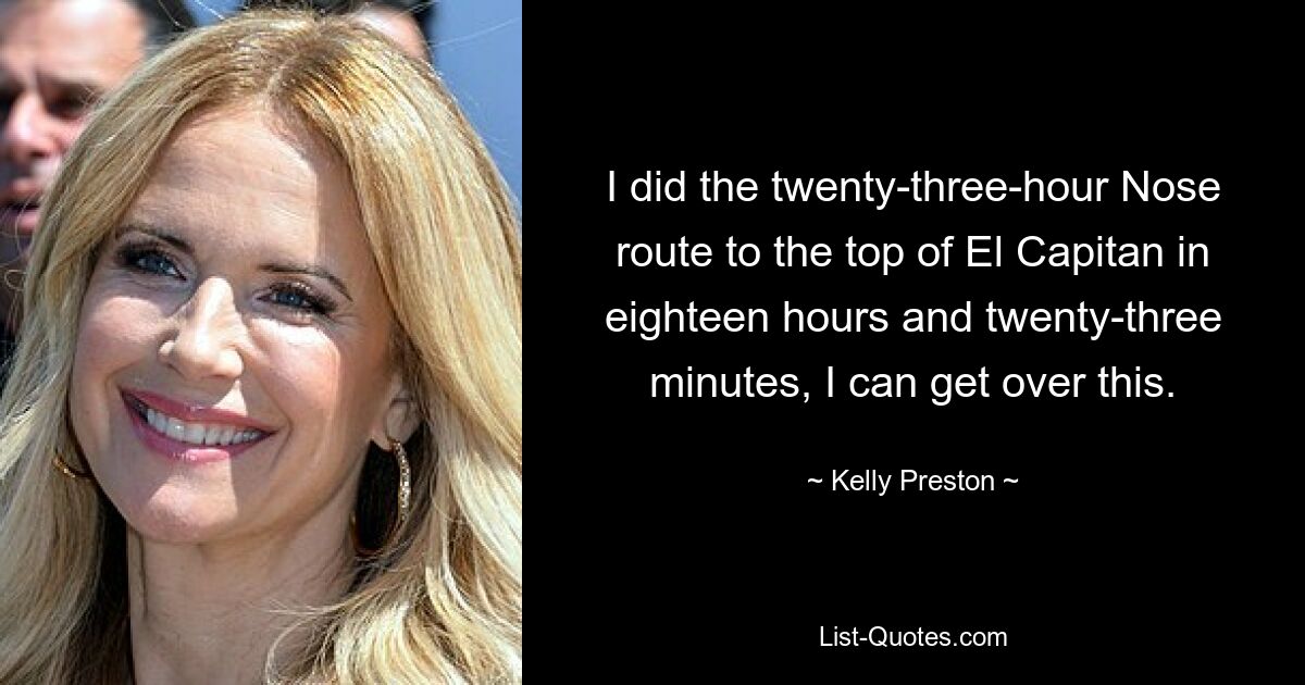 I did the twenty-three-hour Nose route to the top of El Capitan in eighteen hours and twenty-three minutes, I can get over this. — © Kelly Preston