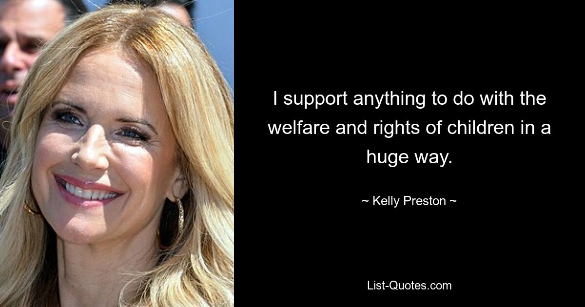 I support anything to do with the welfare and rights of children in a huge way. — © Kelly Preston