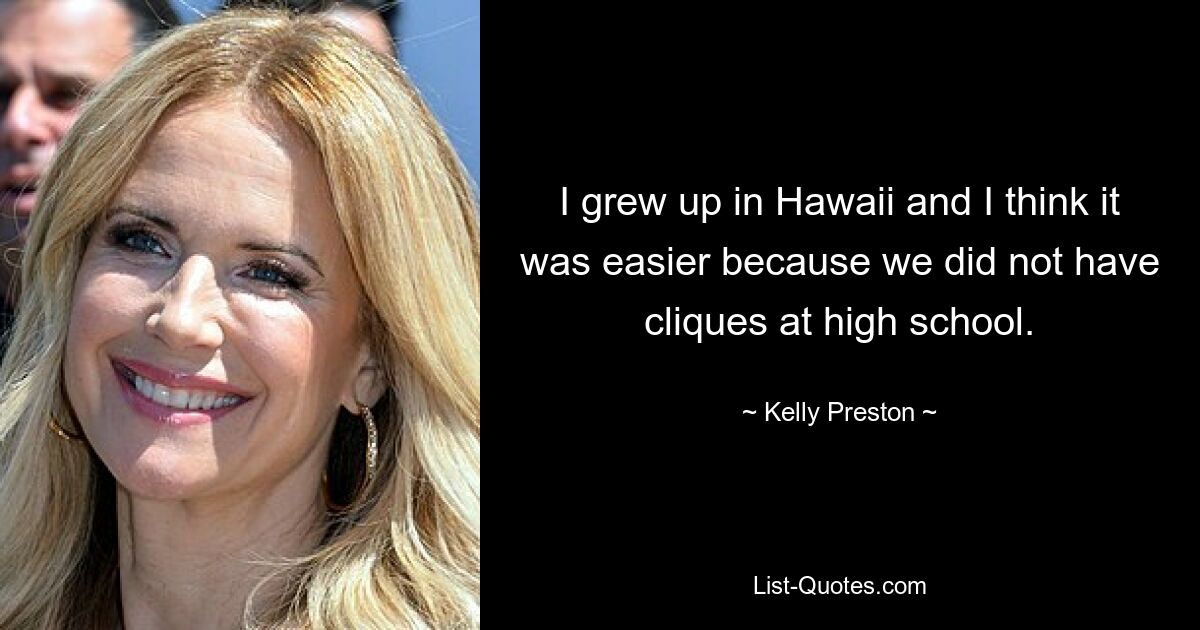 I grew up in Hawaii and I think it was easier because we did not have cliques at high school. — © Kelly Preston