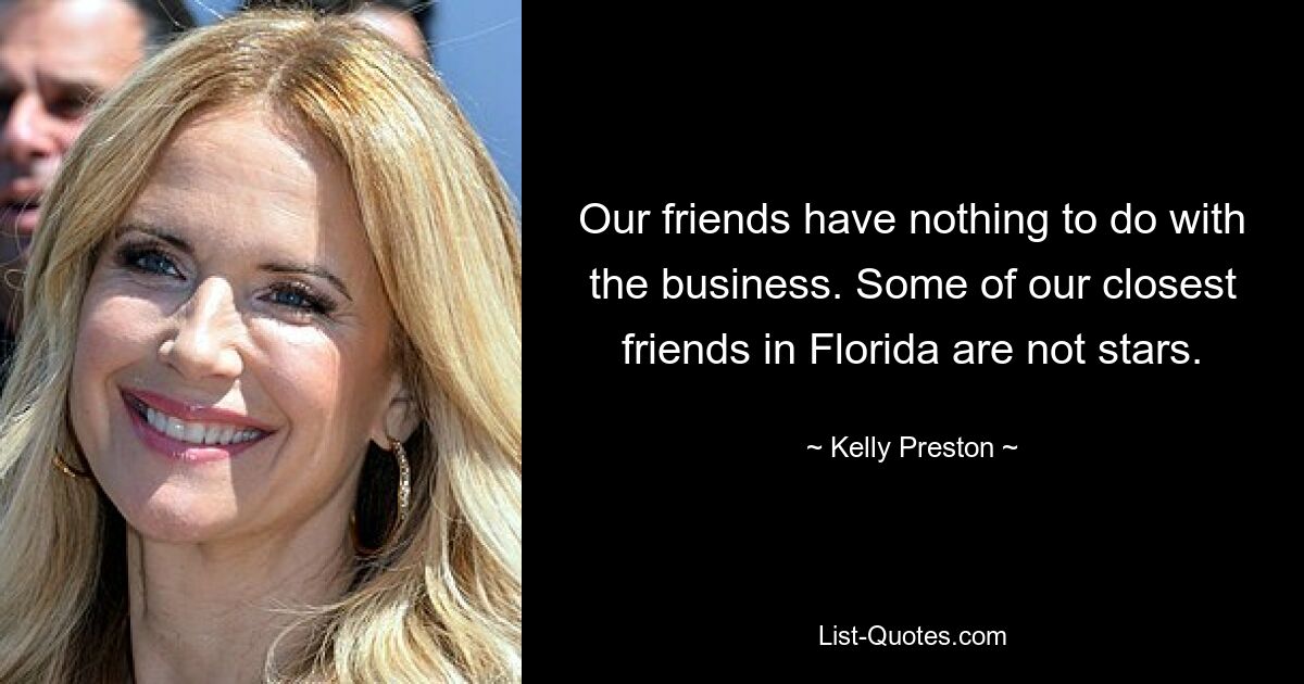 Our friends have nothing to do with the business. Some of our closest friends in Florida are not stars. — © Kelly Preston