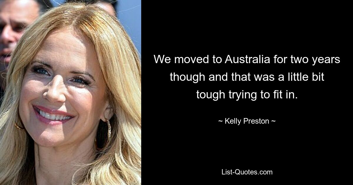 We moved to Australia for two years though and that was a little bit tough trying to fit in. — © Kelly Preston