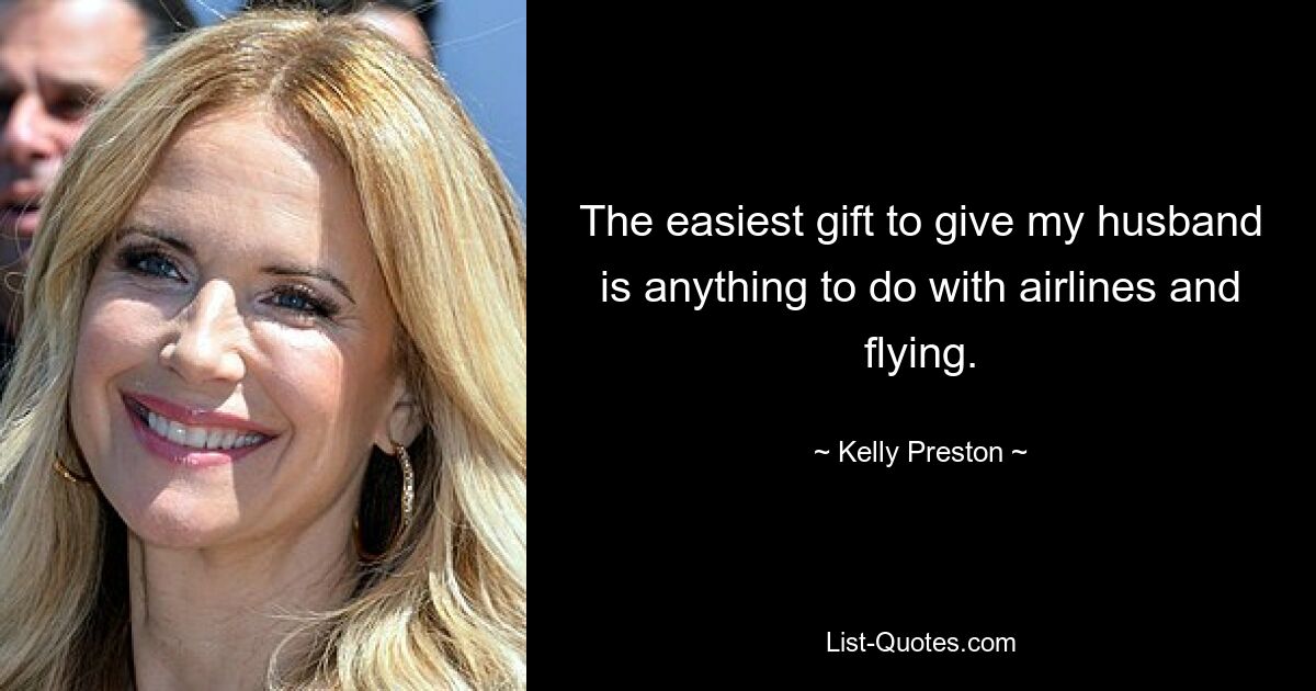 The easiest gift to give my husband is anything to do with airlines and flying. — © Kelly Preston