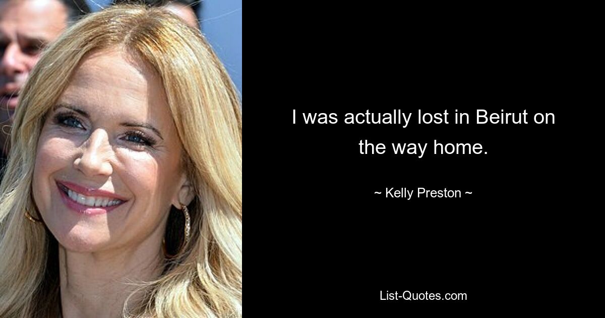 I was actually lost in Beirut on the way home. — © Kelly Preston