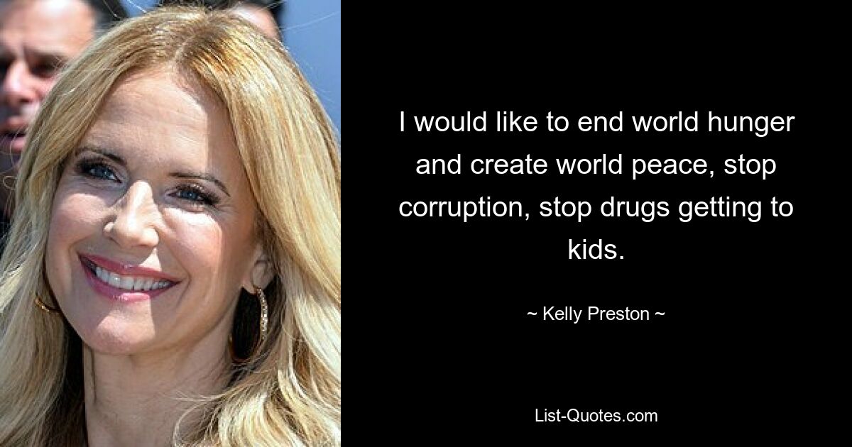 I would like to end world hunger and create world peace, stop corruption, stop drugs getting to kids. — © Kelly Preston