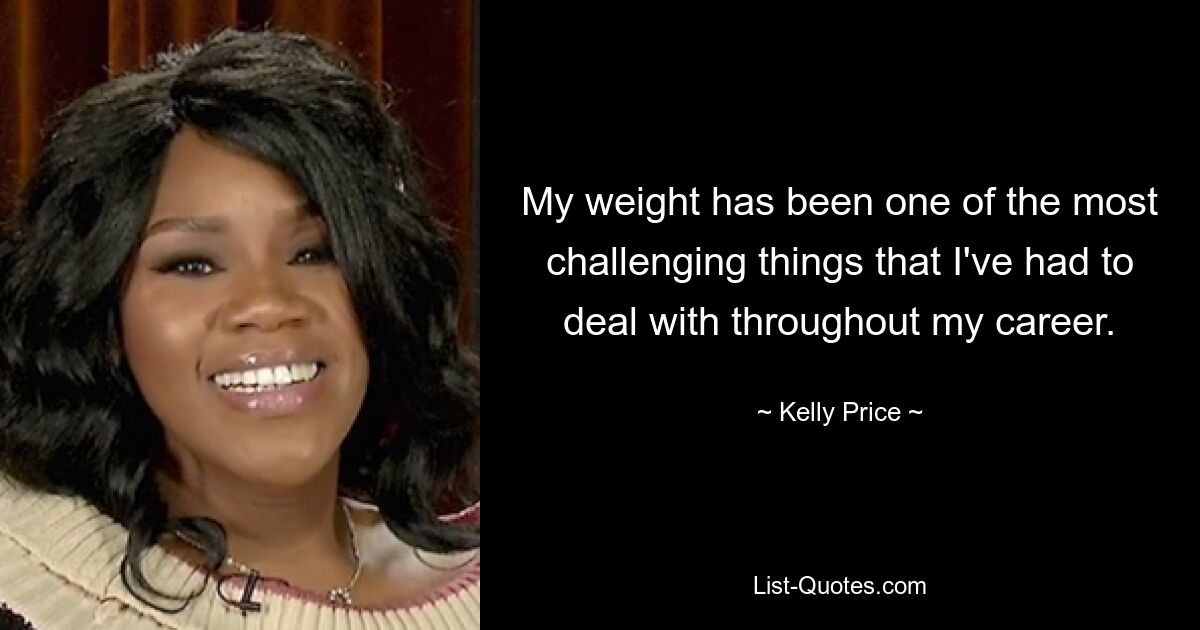 My weight has been one of the most challenging things that I've had to deal with throughout my career. — © Kelly Price