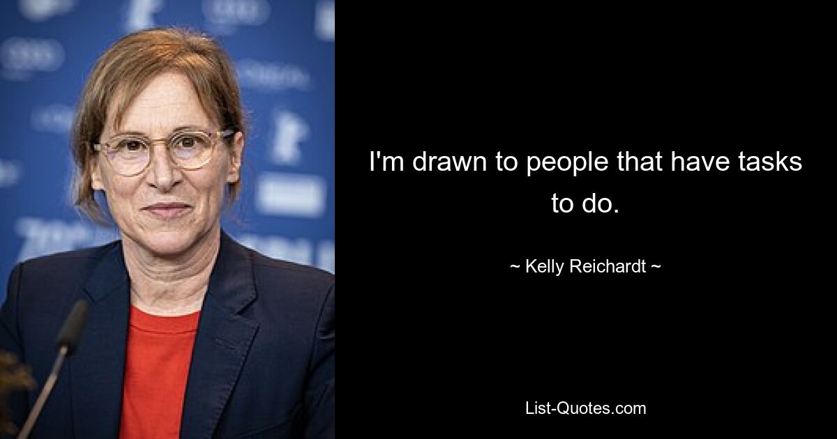 I'm drawn to people that have tasks to do. — © Kelly Reichardt