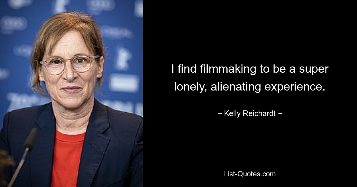 I find filmmaking to be a super lonely, alienating experience. — © Kelly Reichardt