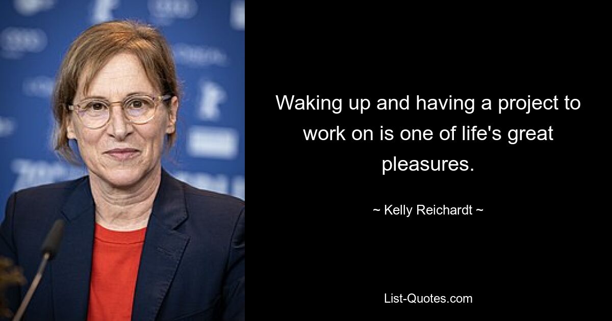 Waking up and having a project to work on is one of life's great pleasures. — © Kelly Reichardt