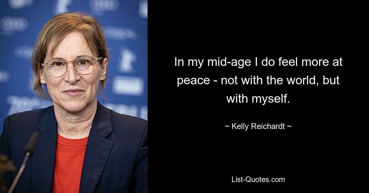 In my mid-age I do feel more at peace - not with the world, but with myself. — © Kelly Reichardt