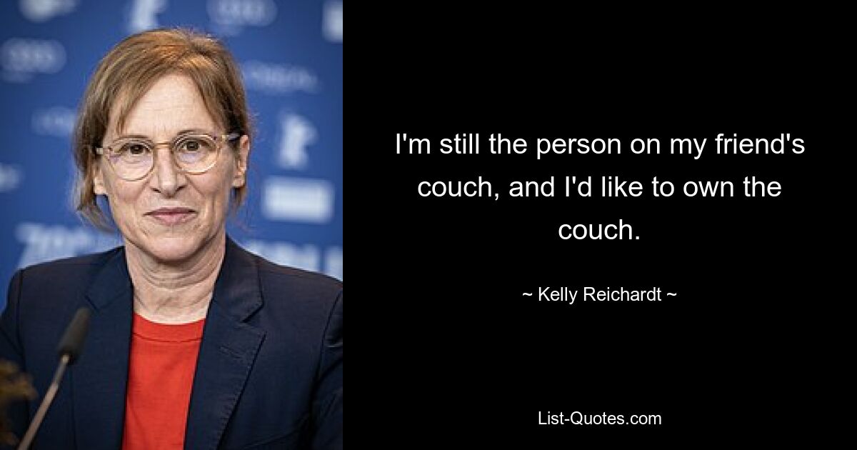 I'm still the person on my friend's couch, and I'd like to own the couch. — © Kelly Reichardt