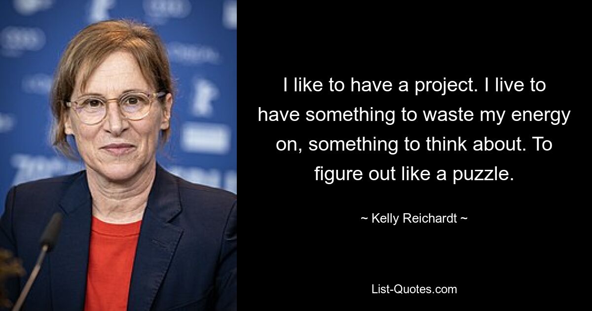 I like to have a project. I live to have something to waste my energy on, something to think about. To figure out like a puzzle. — © Kelly Reichardt