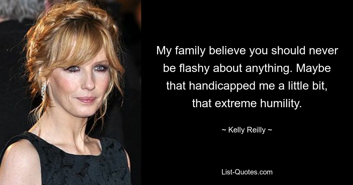 My family believe you should never be flashy about anything. Maybe that handicapped me a little bit, that extreme humility. — © Kelly Reilly