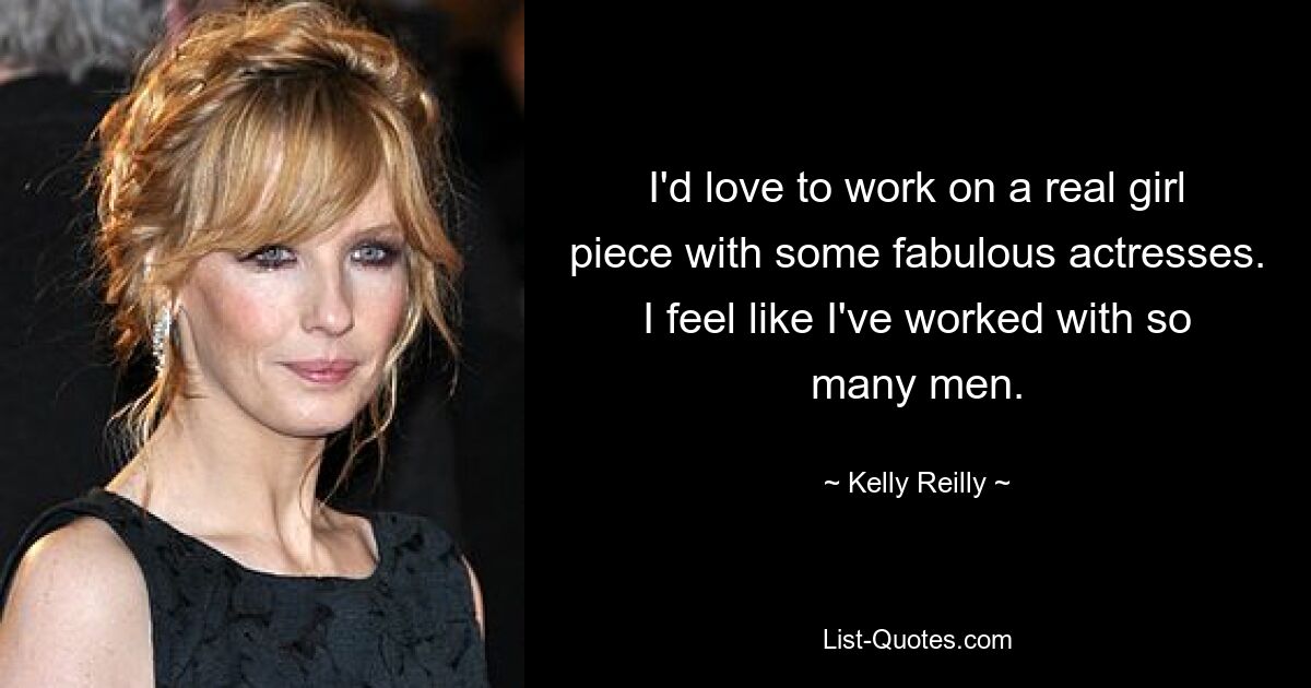 I'd love to work on a real girl piece with some fabulous actresses. I feel like I've worked with so many men. — © Kelly Reilly