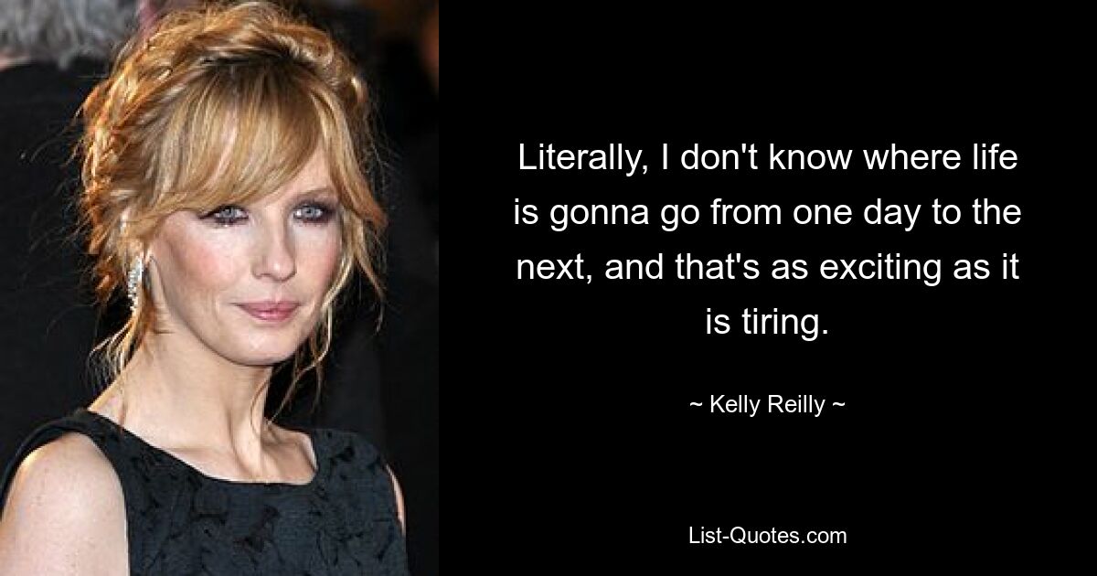 Literally, I don't know where life is gonna go from one day to the next, and that's as exciting as it is tiring. — © Kelly Reilly