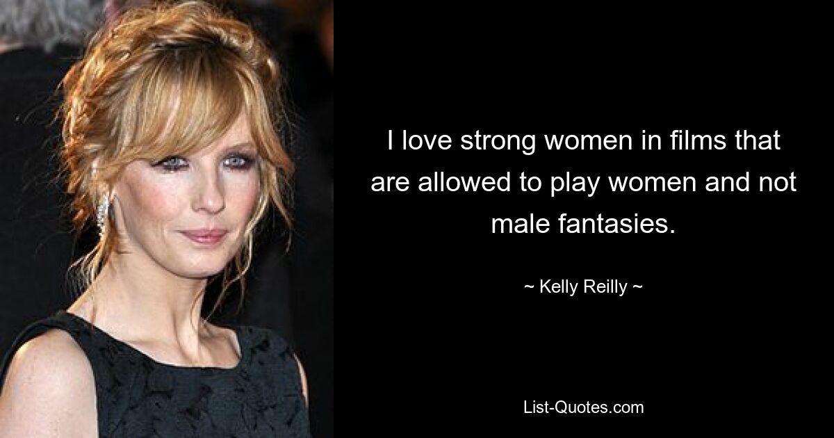 I love strong women in films that are allowed to play women and not male fantasies. — © Kelly Reilly