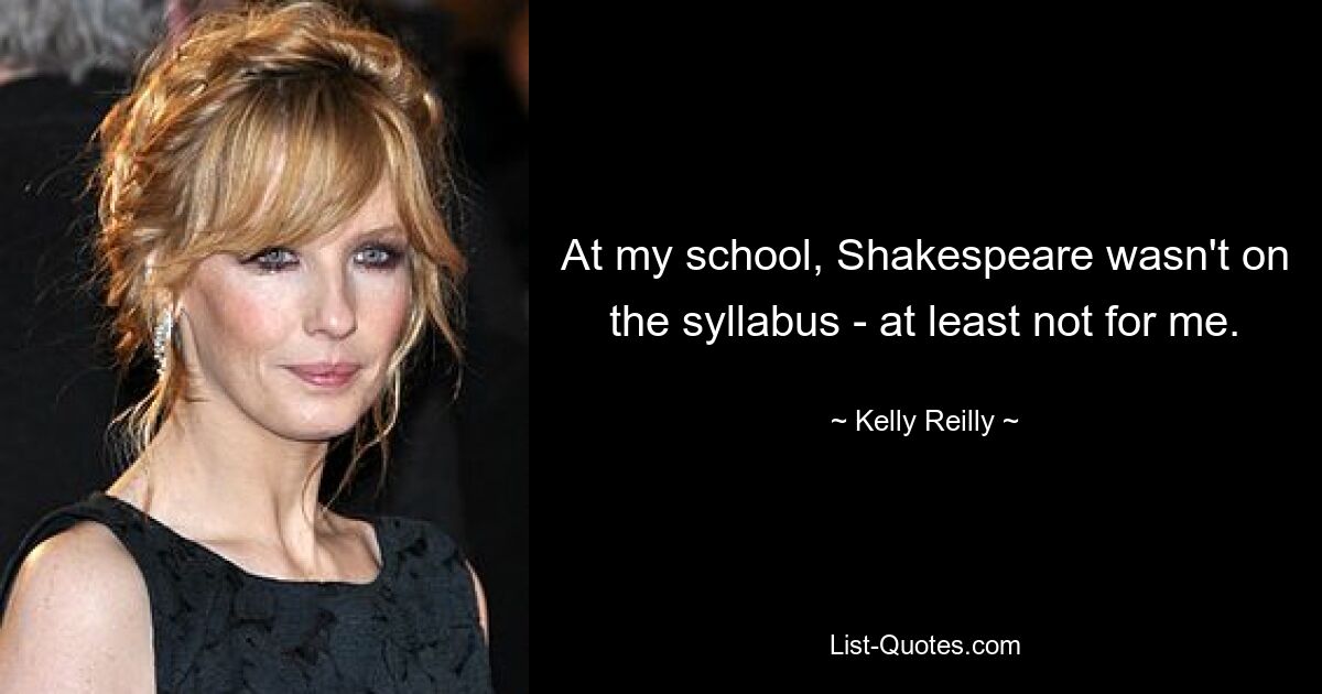 At my school, Shakespeare wasn't on the syllabus - at least not for me. — © Kelly Reilly