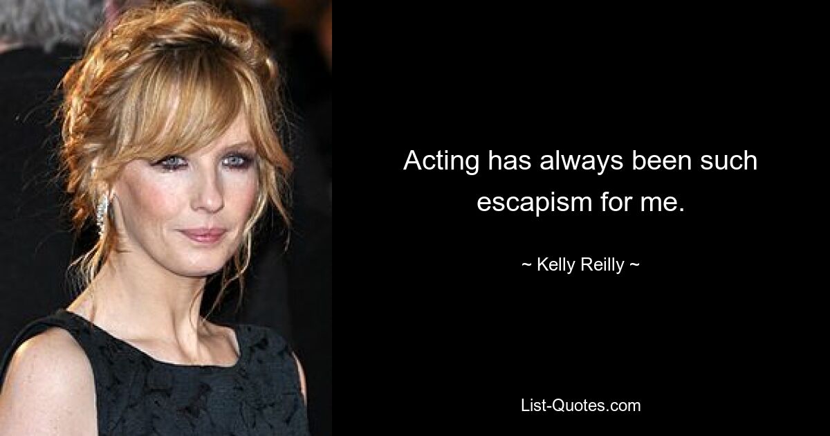 Acting has always been such escapism for me. — © Kelly Reilly