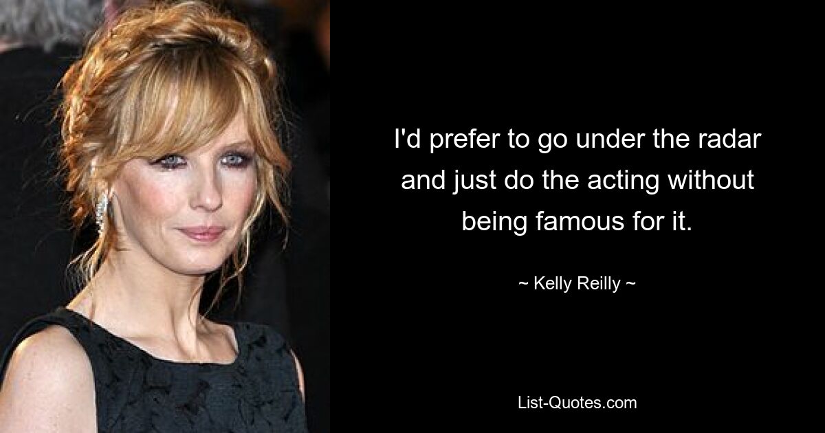 I'd prefer to go under the radar and just do the acting without being famous for it. — © Kelly Reilly