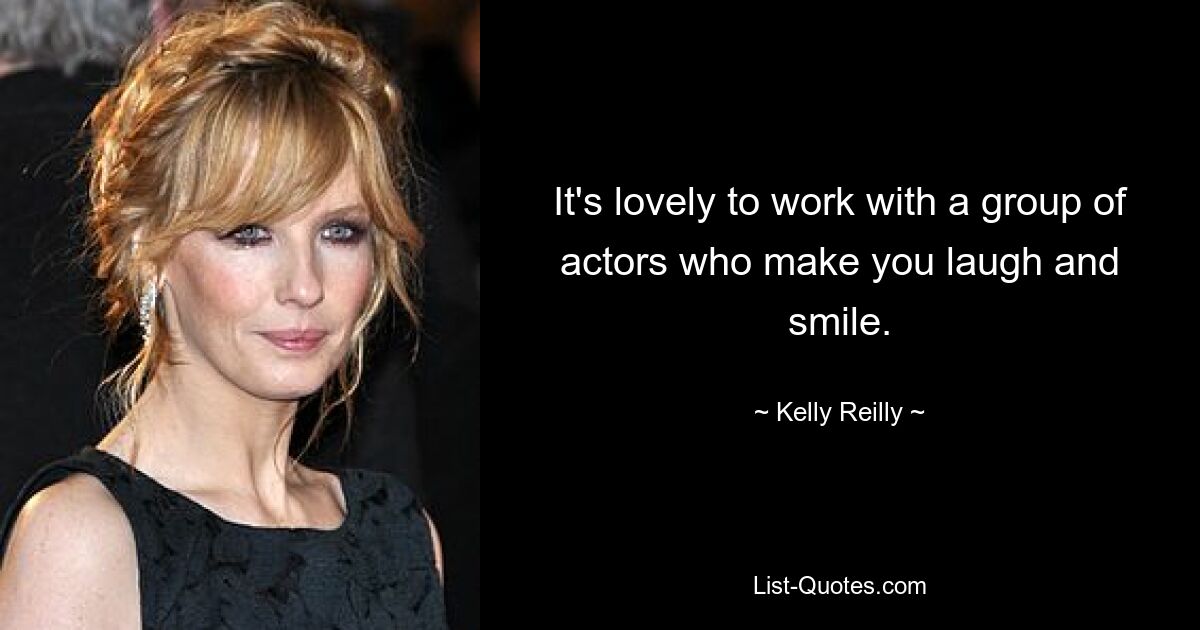 It's lovely to work with a group of actors who make you laugh and smile. — © Kelly Reilly