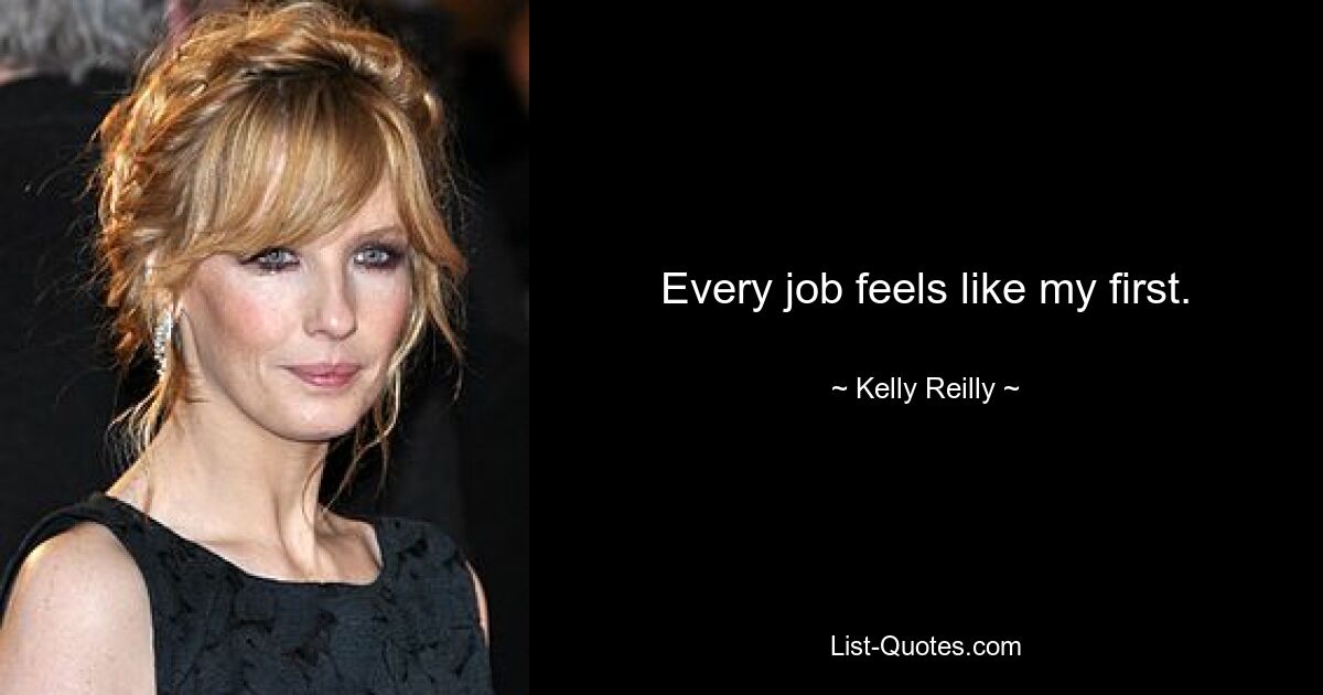 Every job feels like my first. — © Kelly Reilly