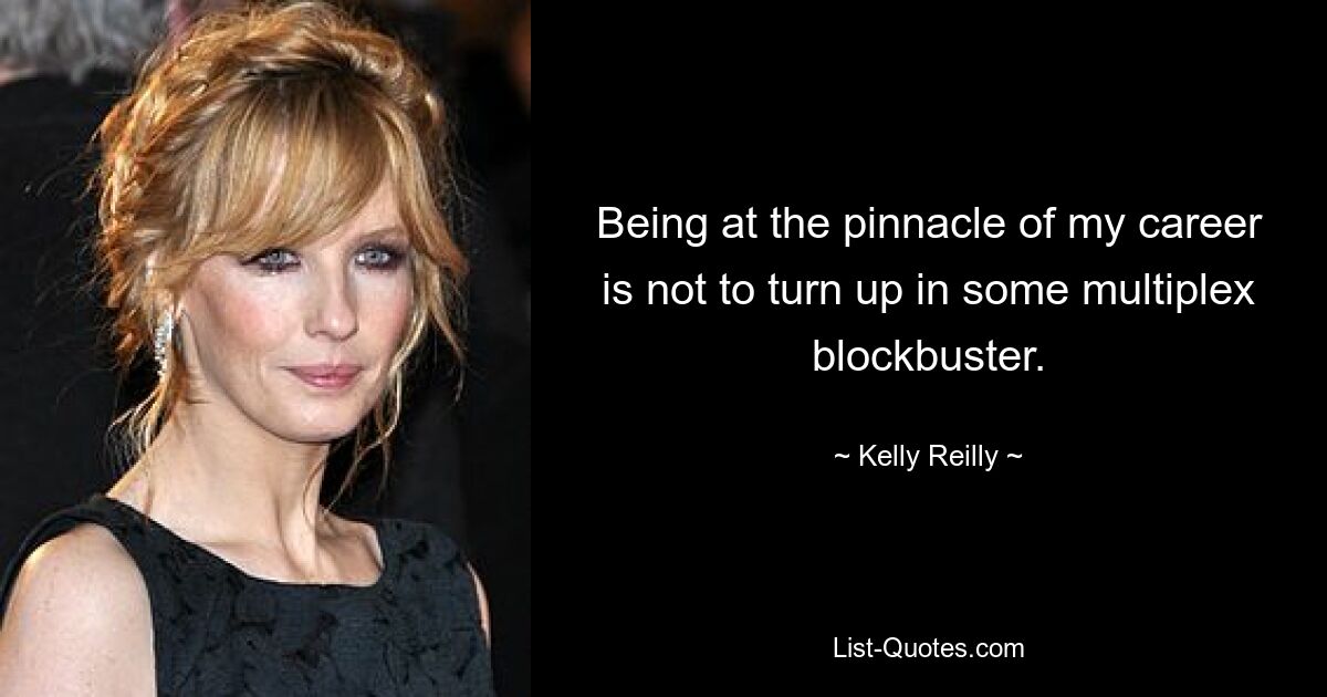 Being at the pinnacle of my career is not to turn up in some multiplex blockbuster. — © Kelly Reilly