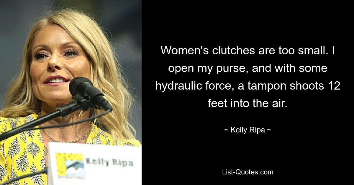 Women's clutches are too small. I open my purse, and with some hydraulic force, a tampon shoots 12 feet into the air. — © Kelly Ripa