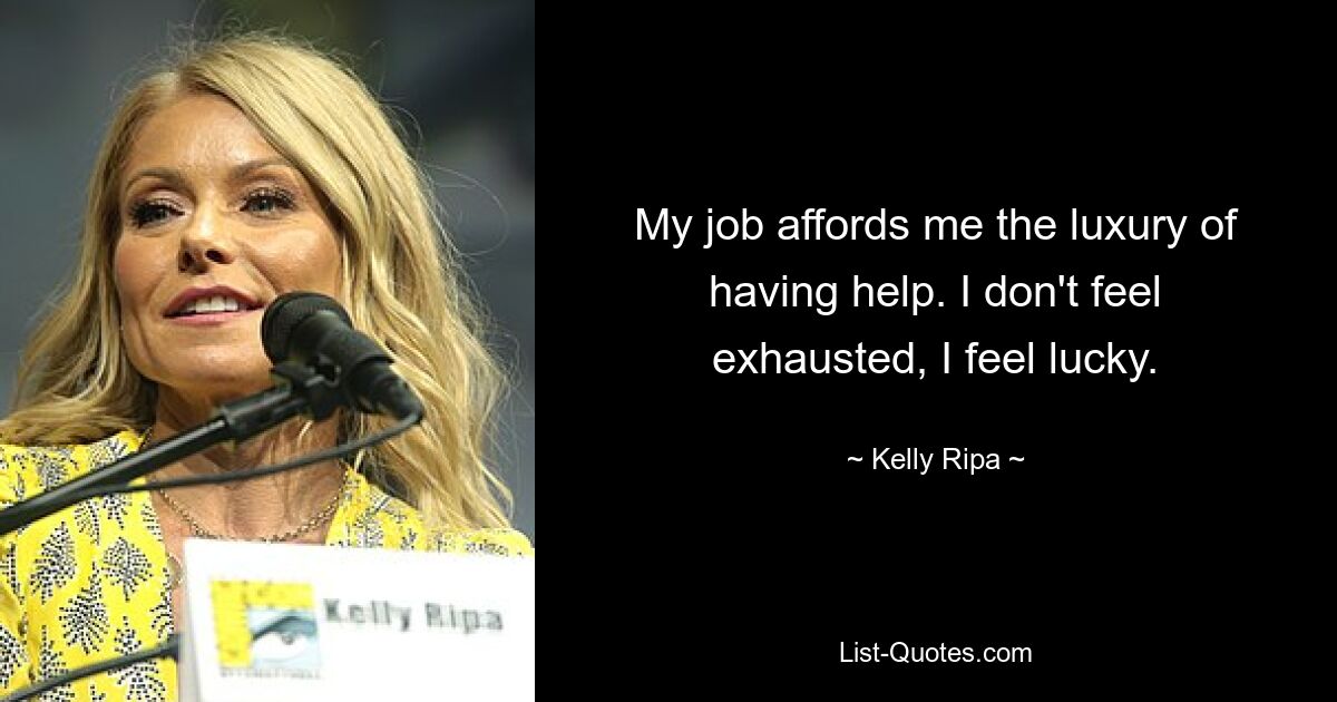 My job affords me the luxury of having help. I don't feel exhausted, I feel lucky. — © Kelly Ripa