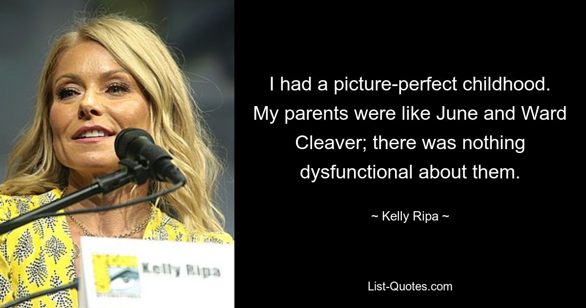 I had a picture-perfect childhood. My parents were like June and Ward Cleaver; there was nothing dysfunctional about them. — © Kelly Ripa