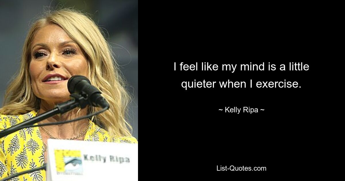 I feel like my mind is a little quieter when I exercise. — © Kelly Ripa