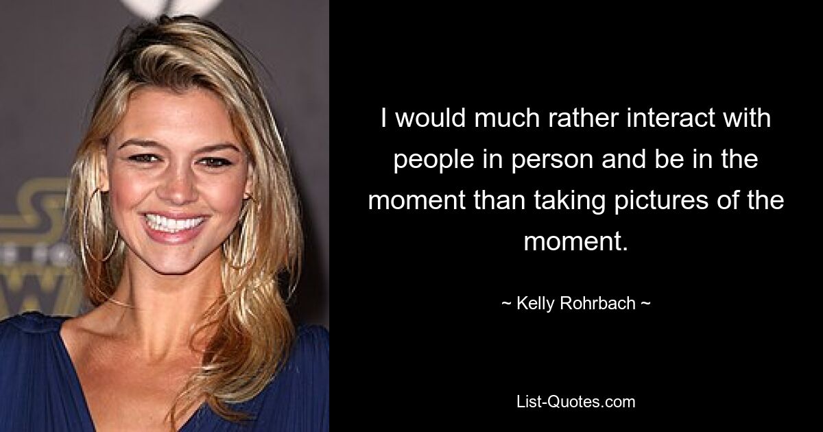 I would much rather interact with people in person and be in the moment than taking pictures of the moment. — © Kelly Rohrbach