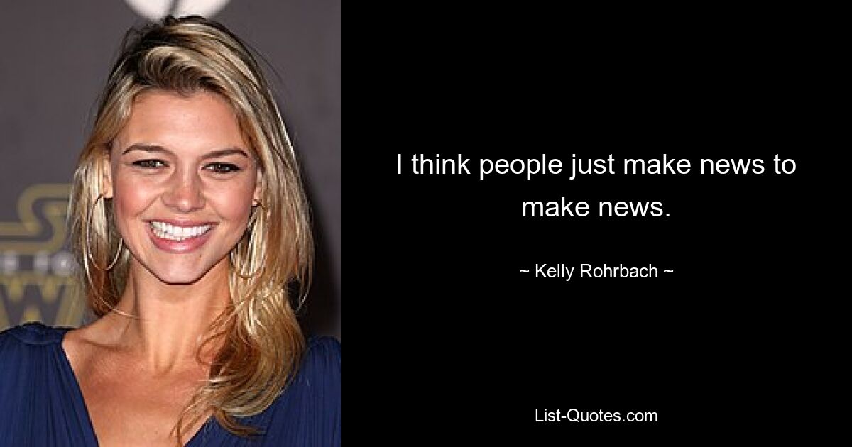 I think people just make news to make news. — © Kelly Rohrbach