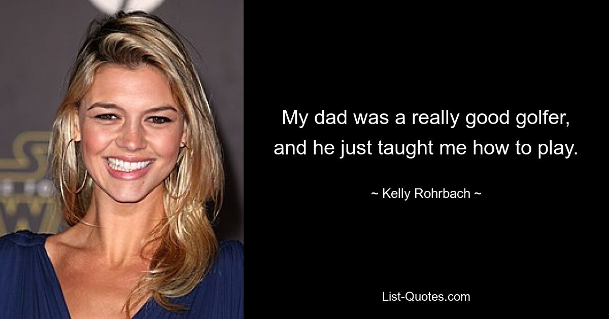 My dad was a really good golfer, and he just taught me how to play. — © Kelly Rohrbach