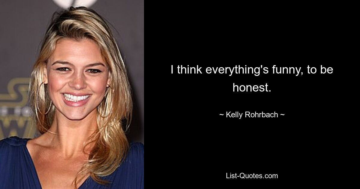 I think everything's funny, to be honest. — © Kelly Rohrbach